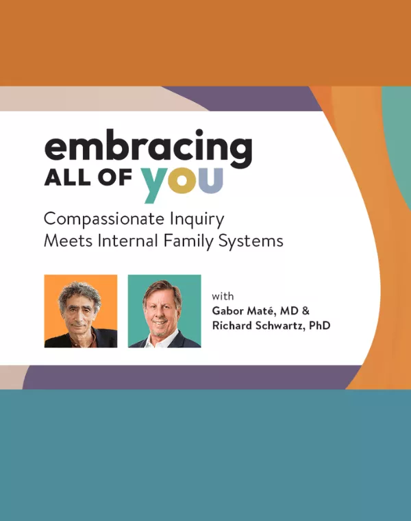 Orange, purple and teal colors surround headshots of Gabor Mate, and Richard Schwartz with text that reach Embracing All of you - Compassionate Inquire meets Internal Family Systems